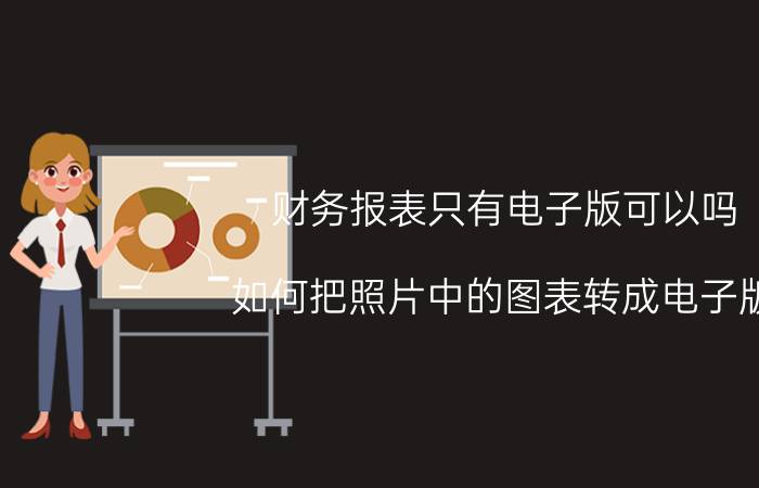 财务报表只有电子版可以吗 如何把照片中的图表转成电子版？